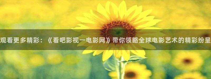 欧美浮力第一影院：观看更多精彩：《看吧影视一电影网》带你领略全球电影艺术的精彩纷呈