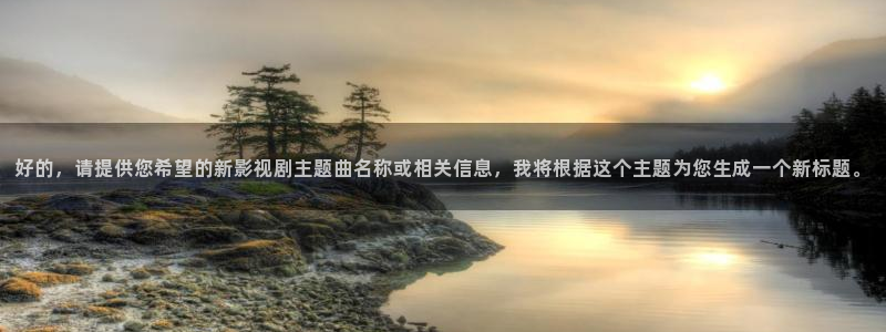 浮力影院免费观看电视剧最新版本更：好的，请提供您希望的新影视剧主题曲名称或相关信息，我将根据这个主题为您生成一个新标题。