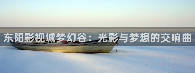 浮力影院1限制免费：东阳影视城梦幻谷：光影与梦想的交响曲